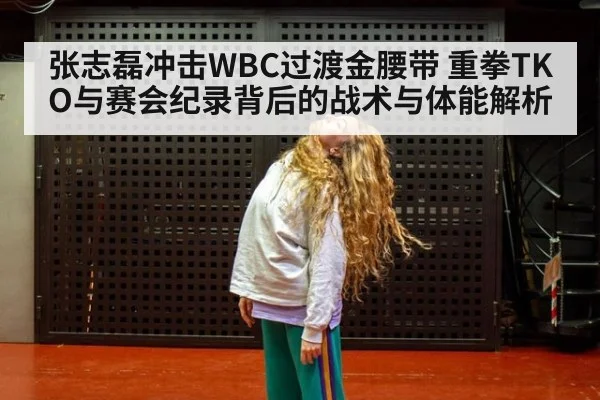 张志磊冲击WBC过渡金腰带 重拳TKO与赛会纪录背后的战术与体能解析